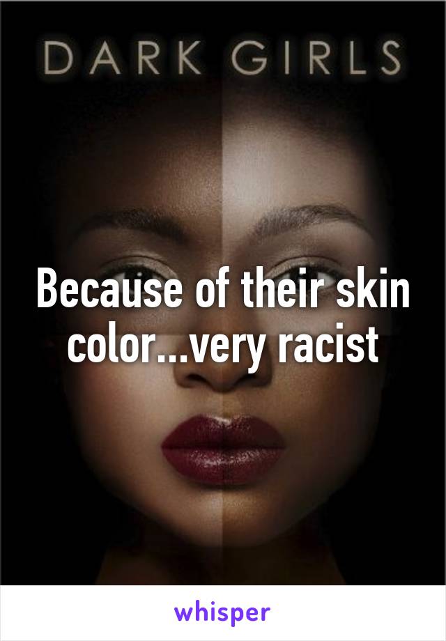 Because of their skin color...very racist