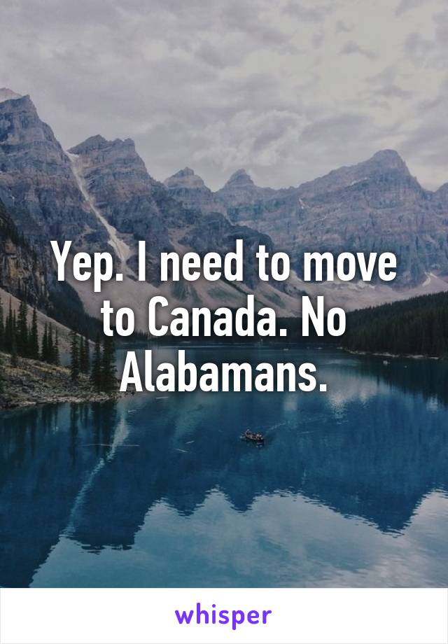 Yep. I need to move to Canada. No Alabamans.