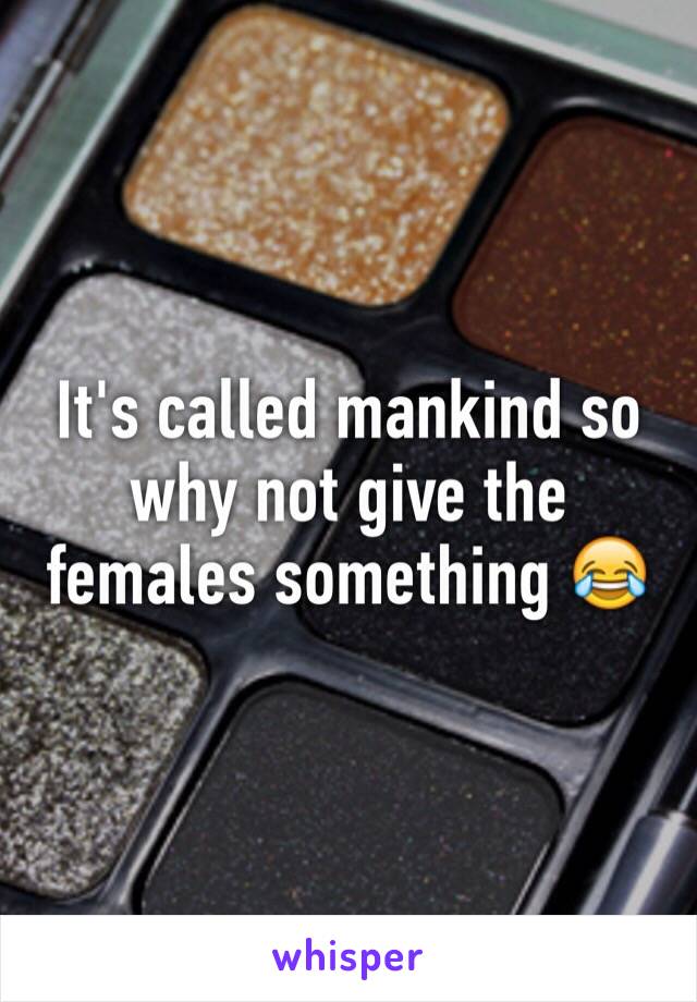 It's called mankind so why not give the females something 😂