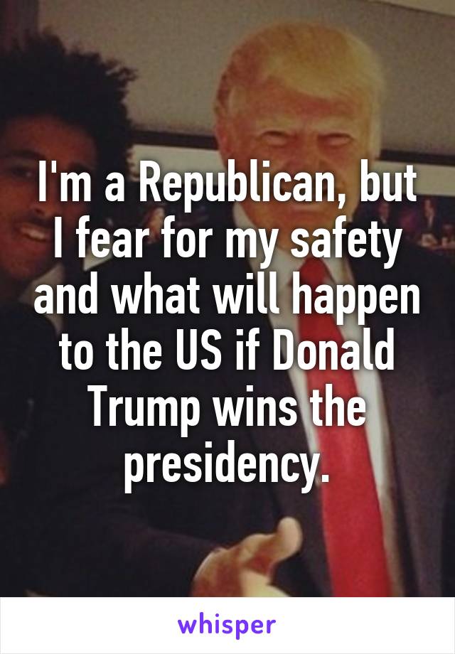 I'm a Republican, but I fear for my safety and what will happen to the US if Donald Trump wins the presidency.