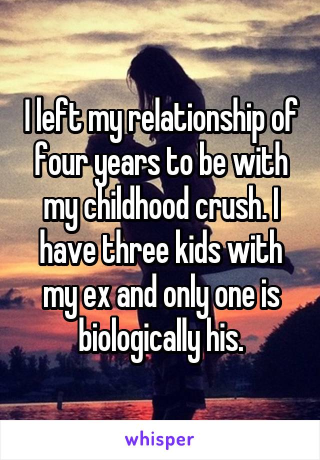 I left my relationship of four years to be with my childhood crush. I have three kids with my ex and only one is biologically his.