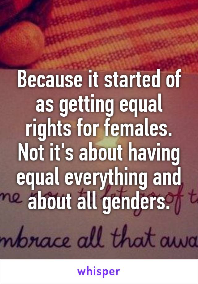 Because it started of as getting equal rights for females. Not it's about having equal everything and about all genders.