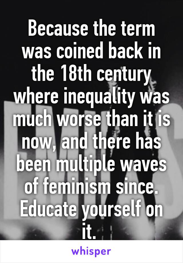 Because the term was coined back in the 18th century where inequality was much worse than it is now, and there has been multiple waves of feminism since. Educate yourself on it. 