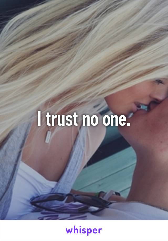 I trust no one.