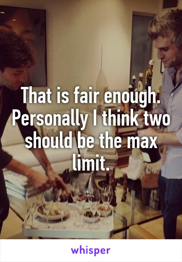 That is fair enough. Personally I think two should be the max limit.