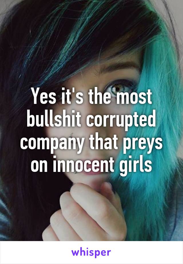 Yes it's the most bullshit corrupted company that preys on innocent girls