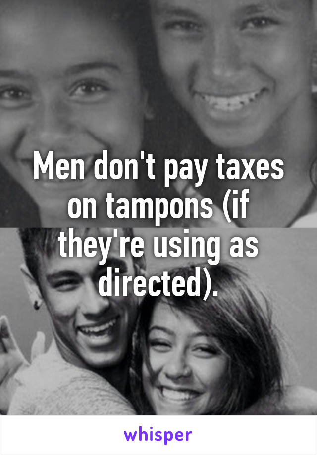 Men don't pay taxes on tampons (if they're using as directed).