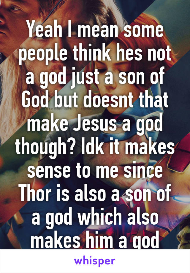 Yeah I mean some people think hes not a god just a son of God but doesnt that make Jesus a god though? Idk it makes sense to me since Thor is also a son of a god which also makes him a god