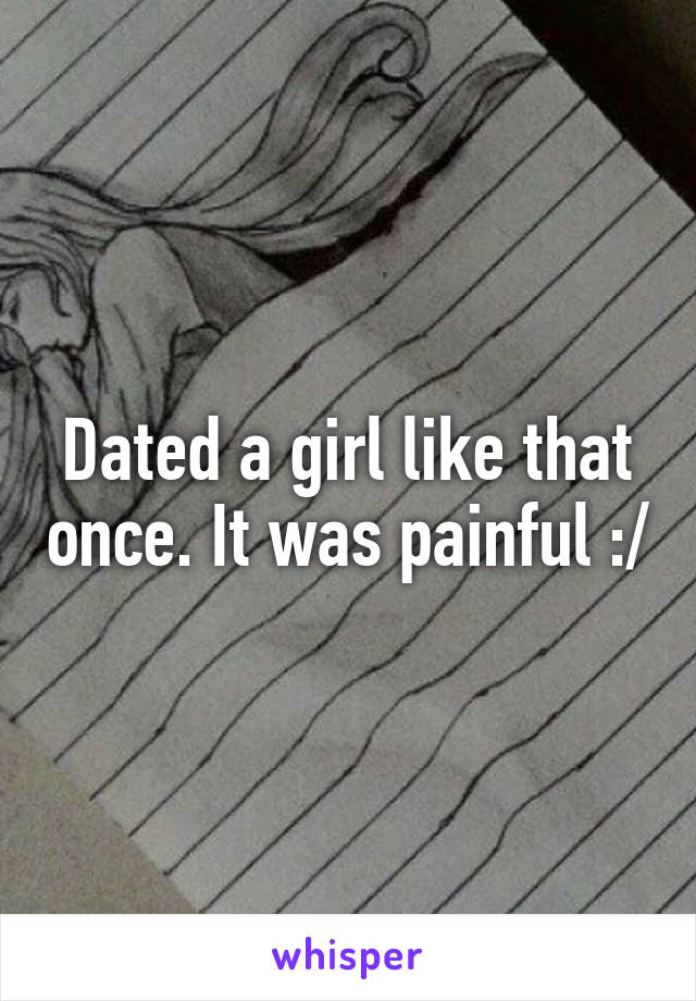 Dated a girl like that once. It was painful :/