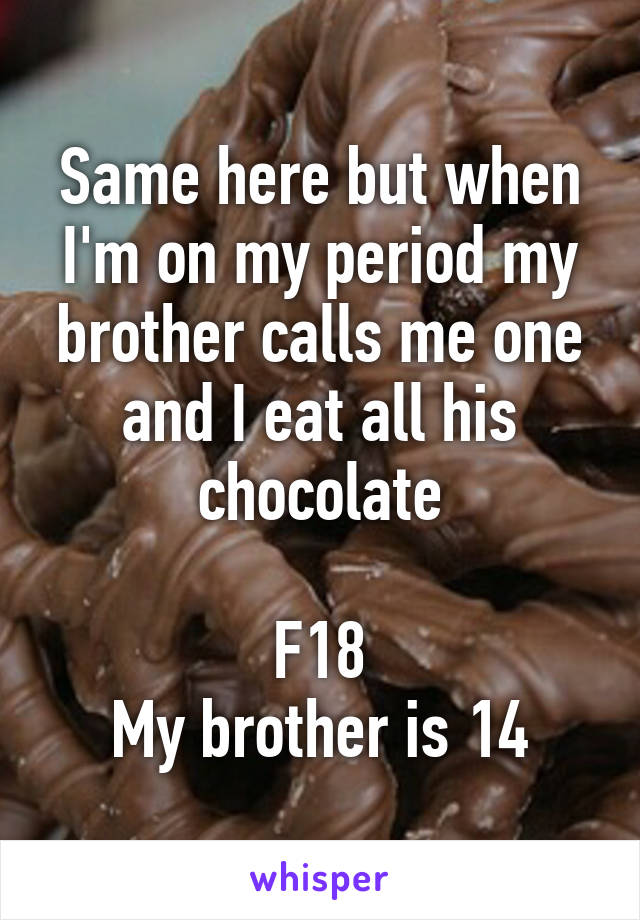 Same here but when I'm on my period my brother calls me one and I eat all his chocolate

F18
My brother is 14