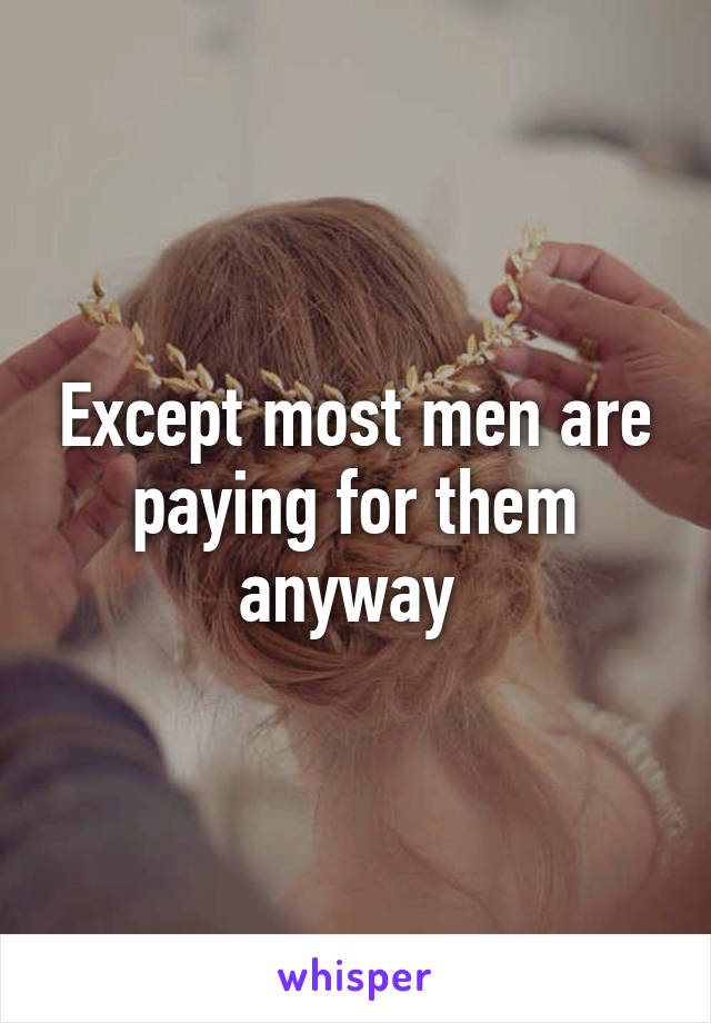 Except most men are paying for them anyway 