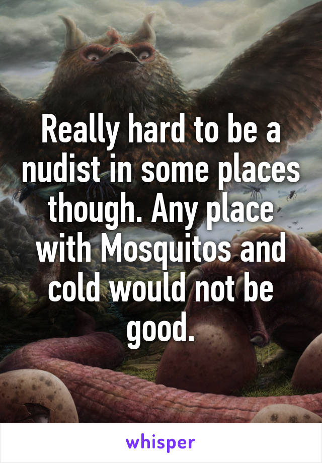 Really hard to be a nudist in some places though. Any place with Mosquitos and cold would not be good.