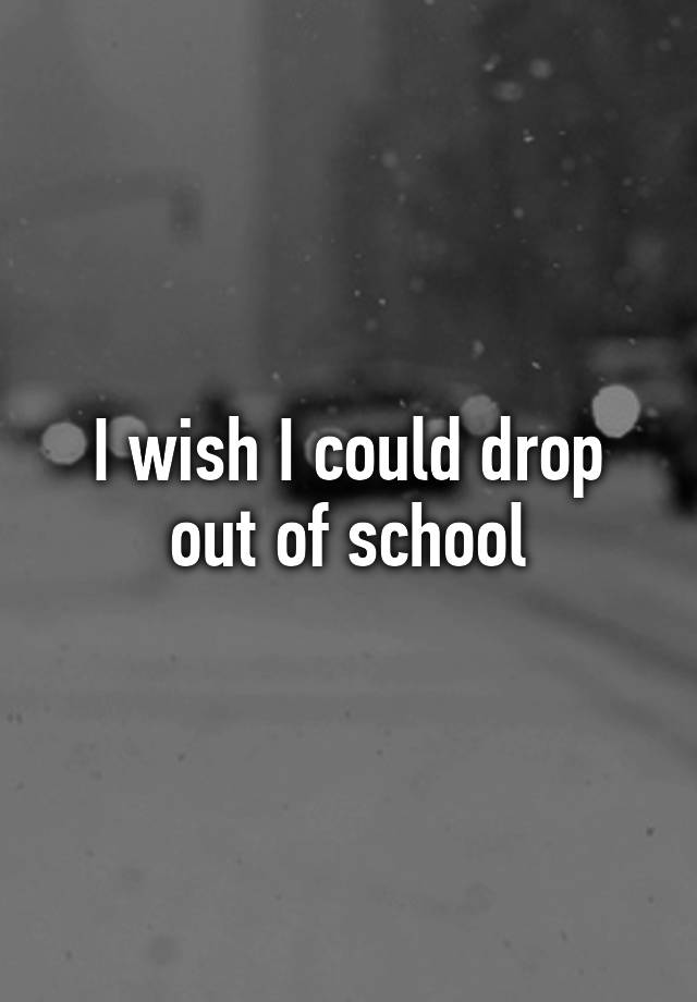 i-wish-i-could-drop-out-of-school