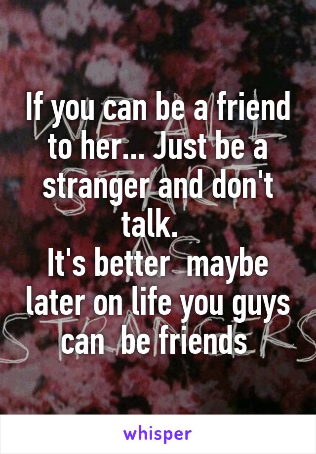 If you can be a friend to her... Just be a stranger and don't talk.  
It's better  maybe later on life you guys can  be friends 