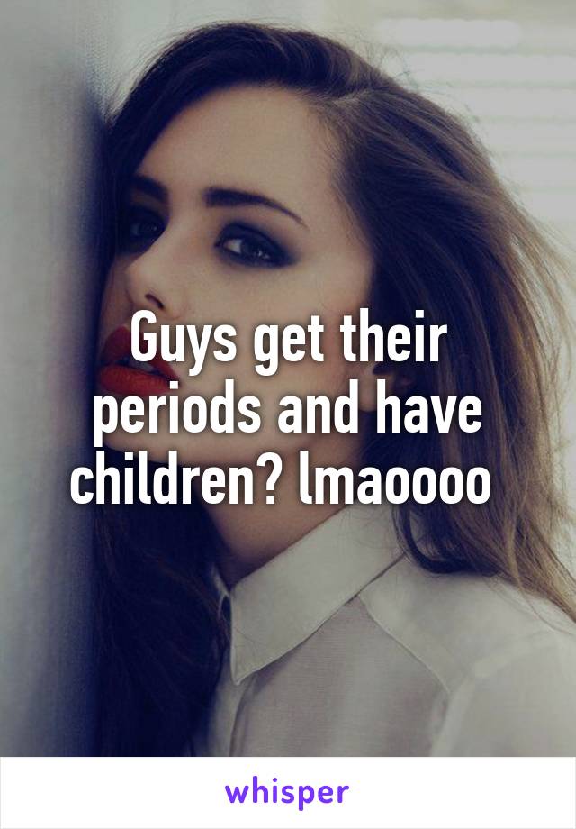 Guys get their periods and have children? lmaoooo 