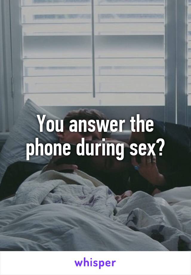 You answer the phone during sex?