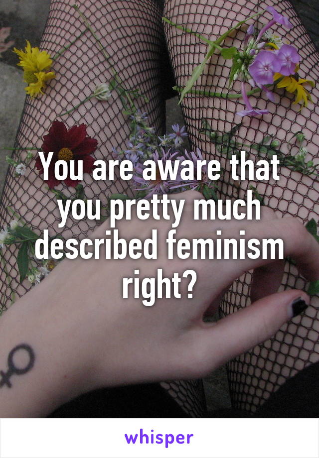 You are aware that you pretty much described feminism right?