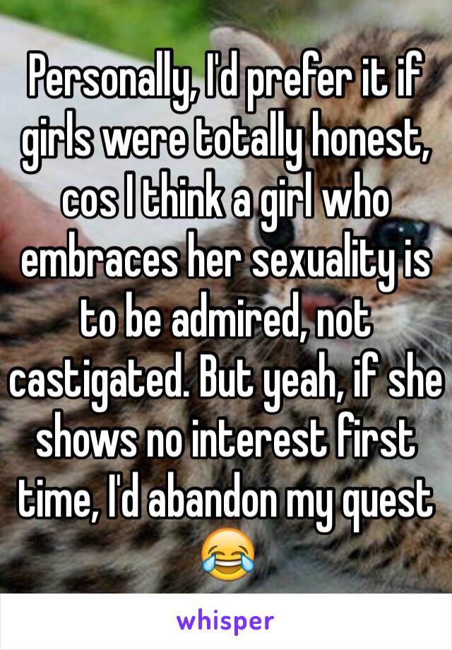 Personally, I'd prefer it if girls were totally honest, cos I think a girl who embraces her sexuality is to be admired, not castigated. But yeah, if she shows no interest first time, I'd abandon my quest 😂