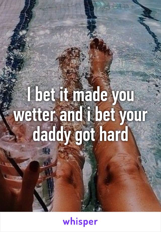 I bet it made you wetter and i bet your daddy got hard