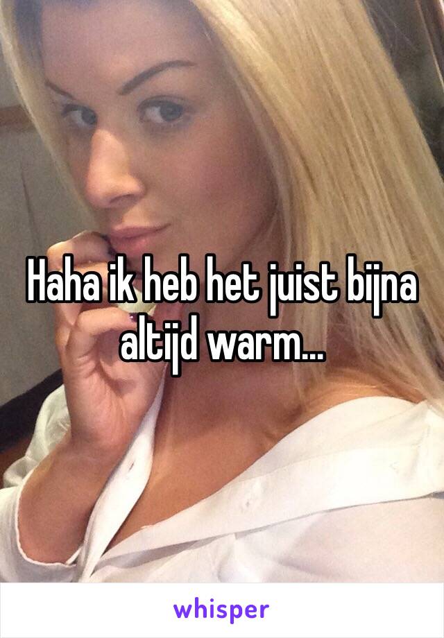 Haha ik heb het juist bijna altijd warm...