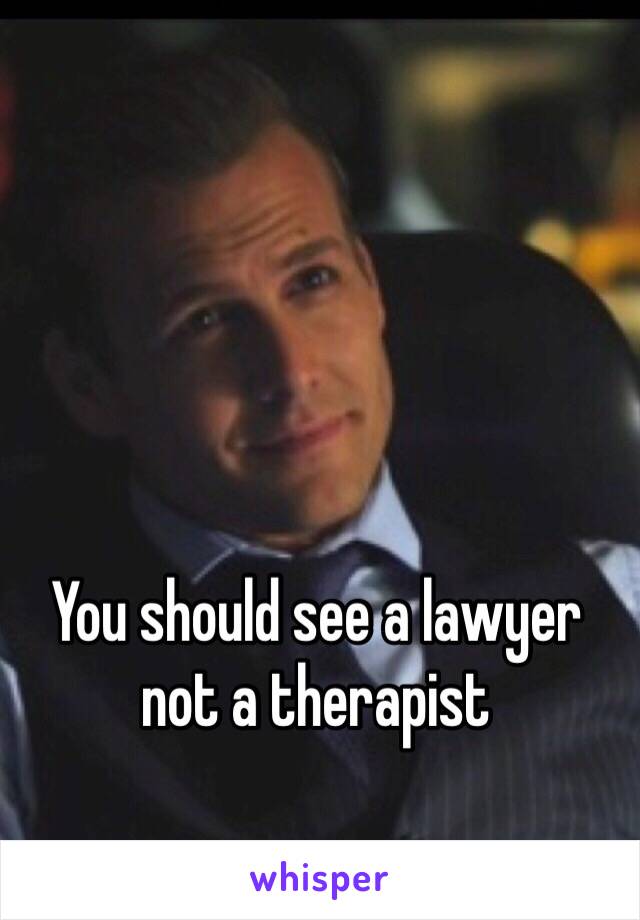 You should see a lawyer not a therapist 