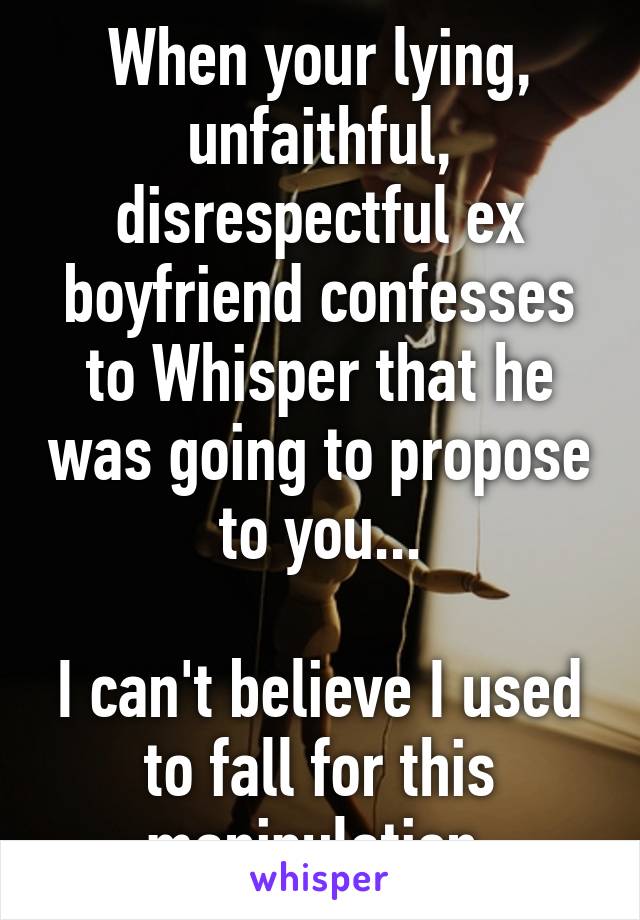 When your lying, unfaithful, disrespectful ex boyfriend confesses to Whisper that he was going to propose to you...

I can't believe I used to fall for this manipulation.