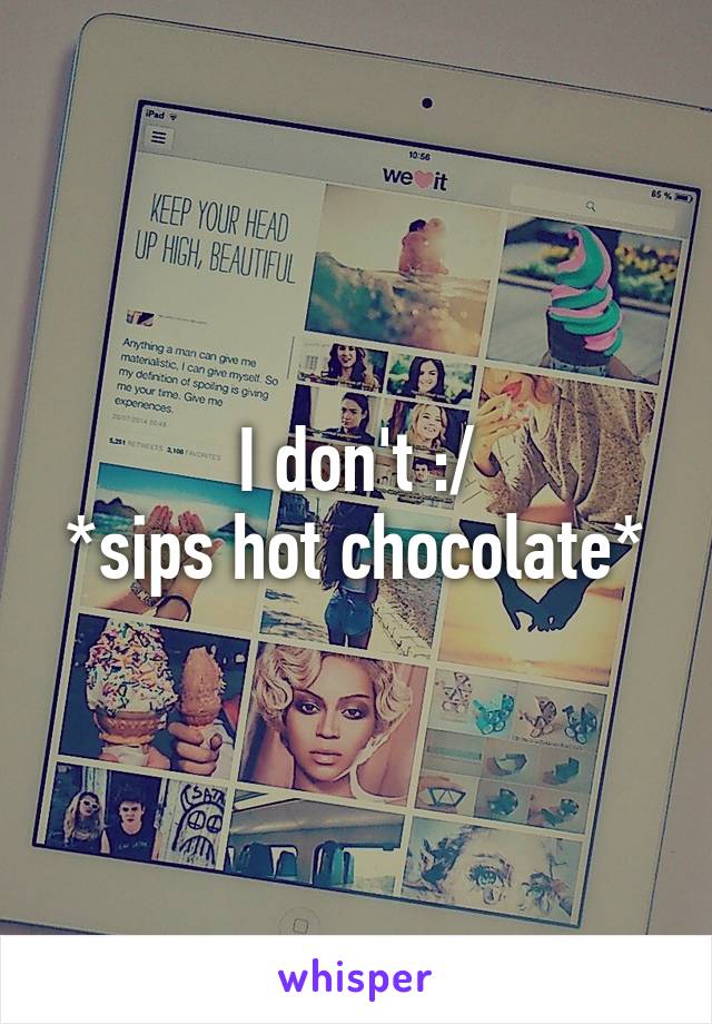 I don't :/
*sips hot chocolate*