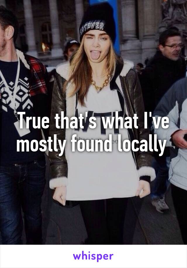 True that's what I've mostly found locally 