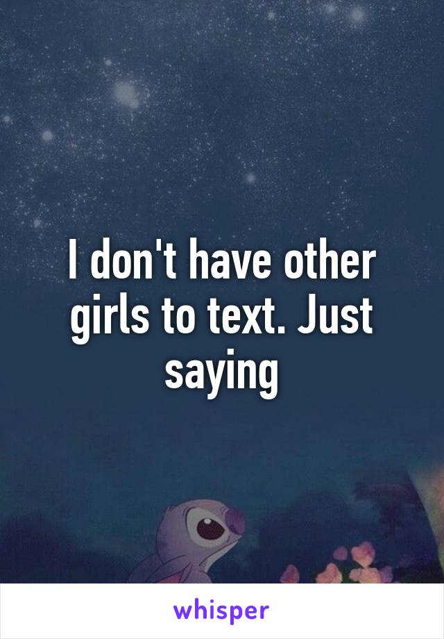 I don't have other girls to text. Just saying