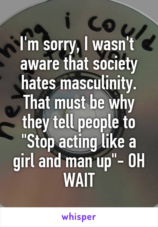 I'm sorry, I wasn't  aware that society hates masculinity. That must be why they tell people to "Stop acting like a girl and man up"- OH WAIT