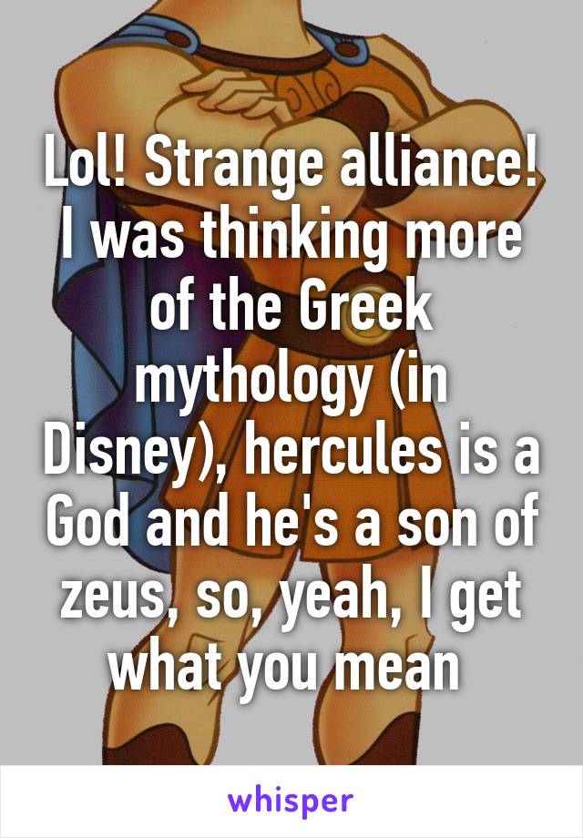 Lol! Strange alliance! I was thinking more of the Greek mythology (in Disney), hercules is a God and he's a son of zeus, so, yeah, I get what you mean 