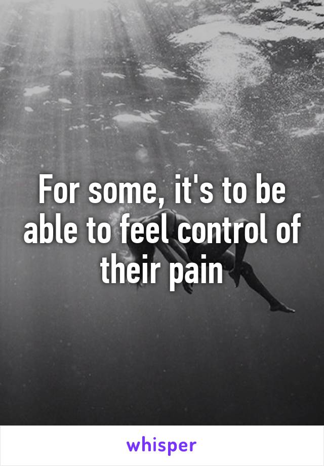 For some, it's to be able to feel control of their pain