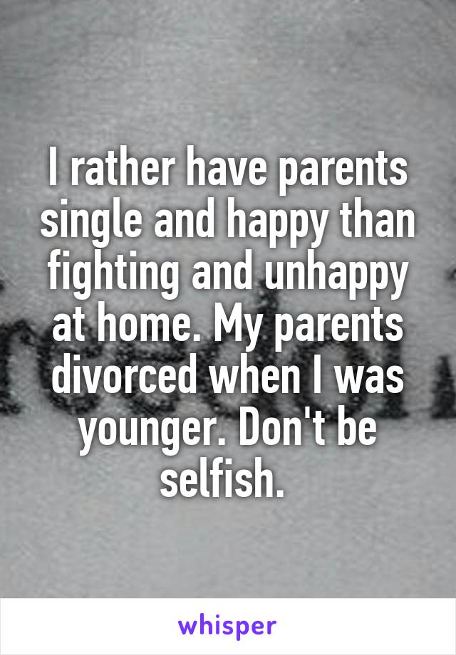 I rather have parents single and happy than fighting and unhappy at home. My parents divorced when I was younger. Don't be selfish. 