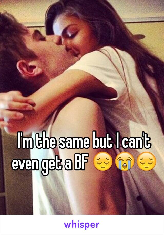 I'm the same but I can't even get a BF 😔😭😔