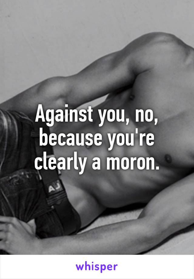 Against you, no, because you're clearly a moron.