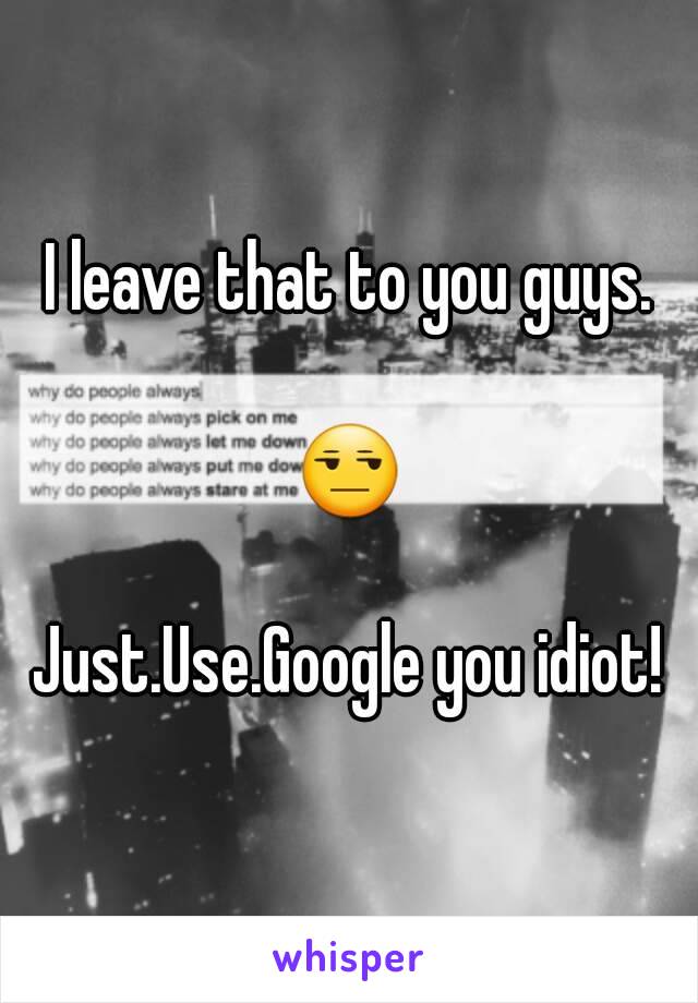 I leave that to you guys.

😒

Just.Use.Google you idiot!