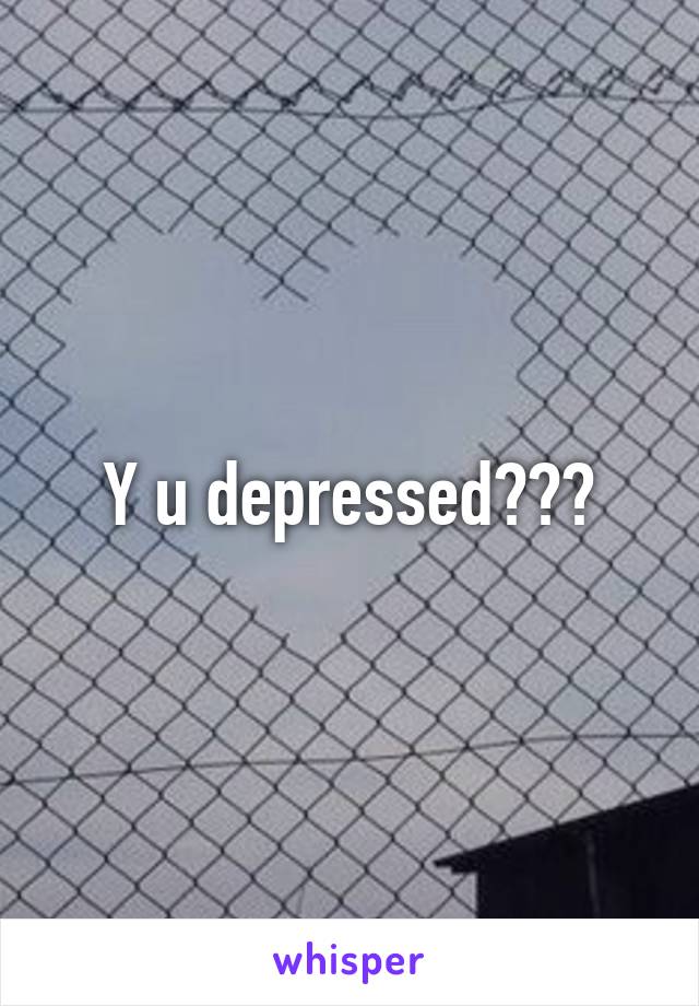 Y u depressed???