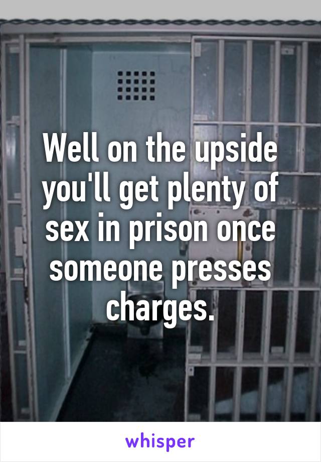 Well on the upside you'll get plenty of sex in prison once someone presses charges.