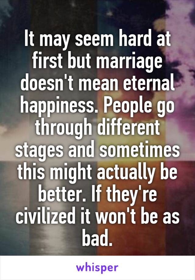 It may seem hard at first but marriage doesn't mean eternal happiness. People go through different stages and sometimes this might actually be better. If they're civilized it won't be as bad.