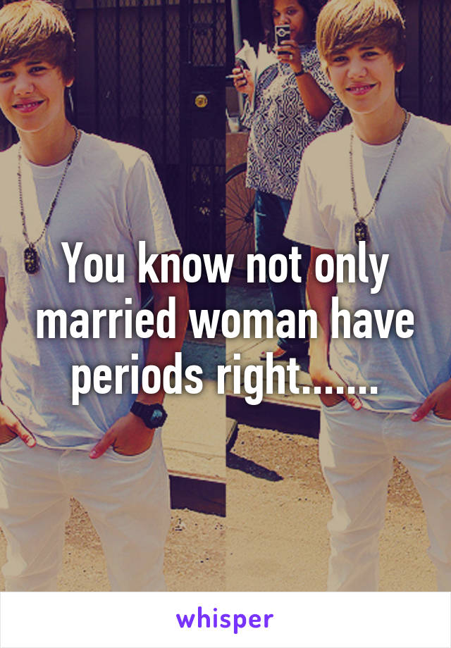 You know not only married woman have periods right.......