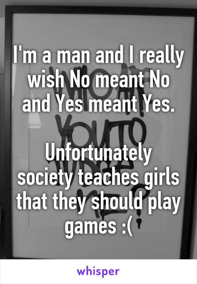 I'm a man and I really wish No meant No and Yes meant Yes.

Unfortunately society teaches girls that they should play games :(