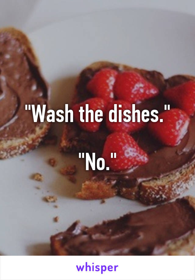 "Wash the dishes."

"No."