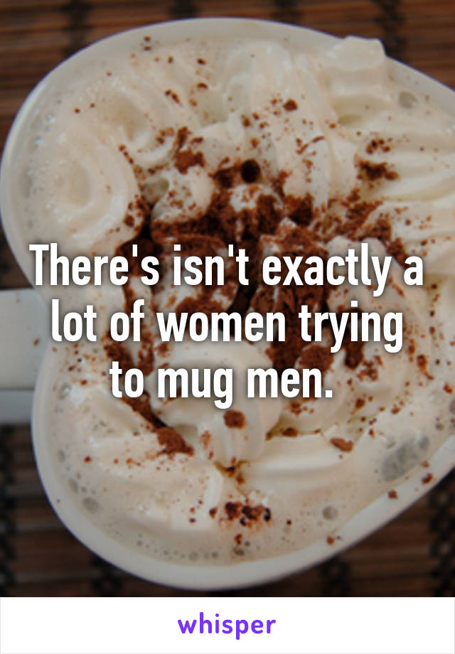 There's isn't exactly a lot of women trying to mug men. 