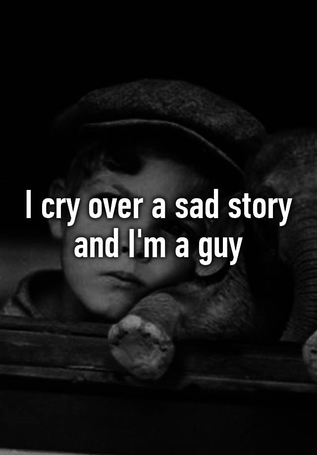 i-cry-over-a-sad-story-and-i-m-a-guy