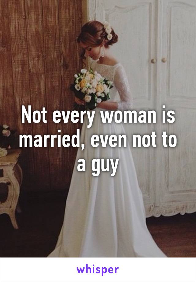 Not every woman is married, even not to a guy