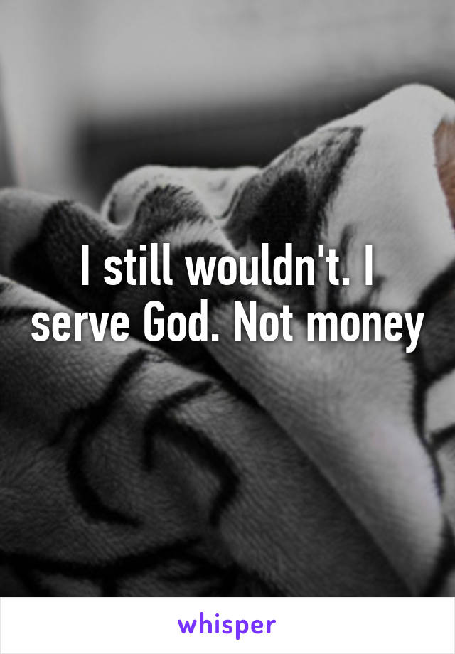 I still wouldn't. I serve God. Not money 