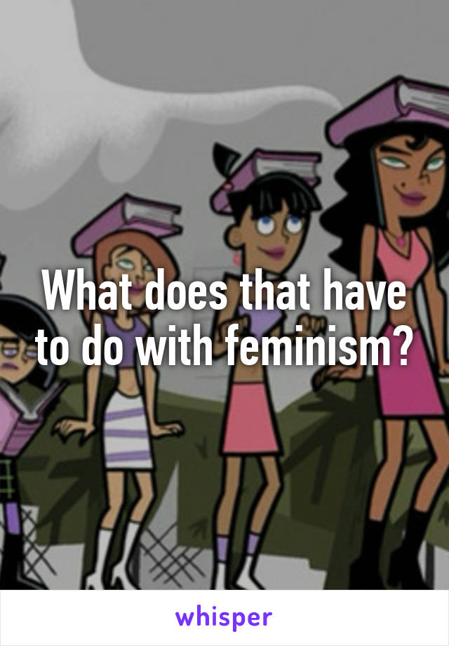 What does that have to do with feminism?