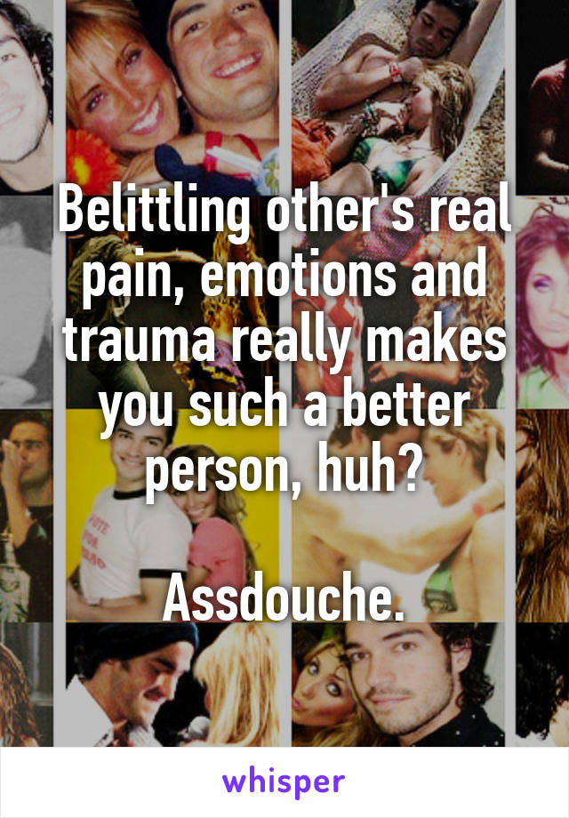Belittling other's real pain, emotions and trauma really makes you such a better person, huh?

Assdouche.
