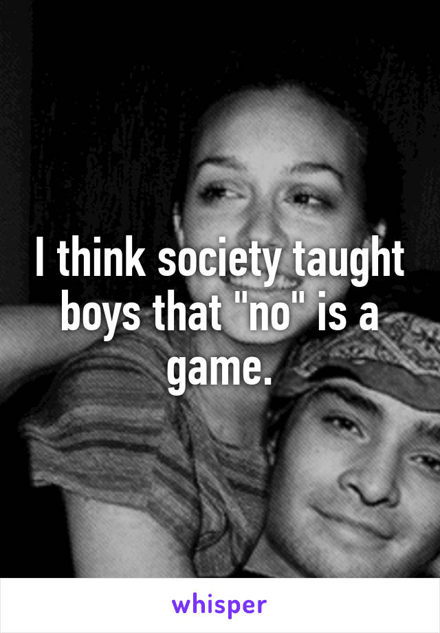 I think society taught boys that "no" is a game.