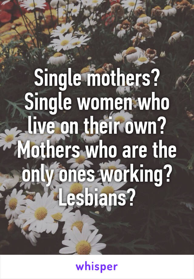 Single mothers? Single women who live on their own? Mothers who are the only ones working? Lesbians?